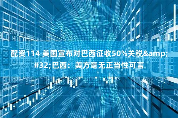 配资114 美国宣布对巴西征收50%关税&#32;巴西：美方毫无正当性可言