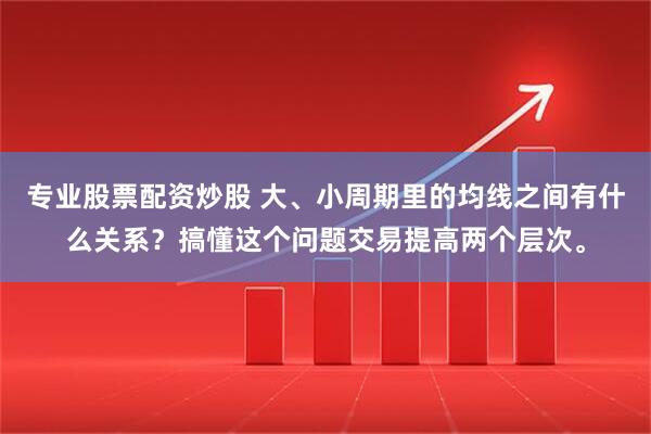 专业股票配资炒股 大、小周期里的均线之间有什么关系？搞懂这个问题交易提高两个层次。