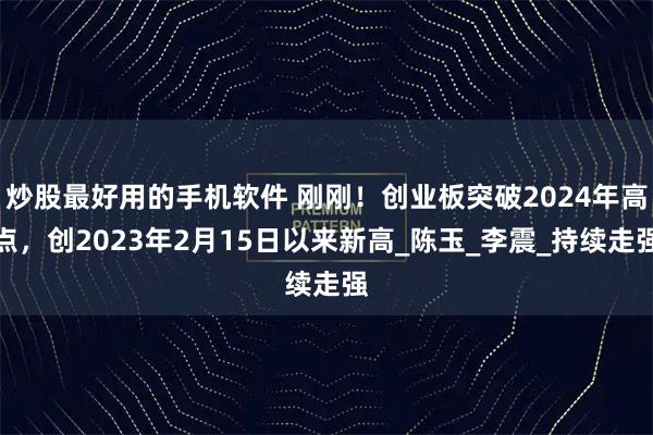 炒股最好用的手机软件 刚刚！创业板突破2024年高点，创2023年2月15日以来新高_陈玉_李震_持续走强
