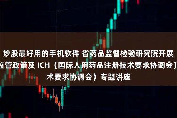 炒股最好用的手机软件 省药品监督检验研究院开展欧盟药品监管政策及 ICH（国际人用药品注册技术要求协调会）专题讲座