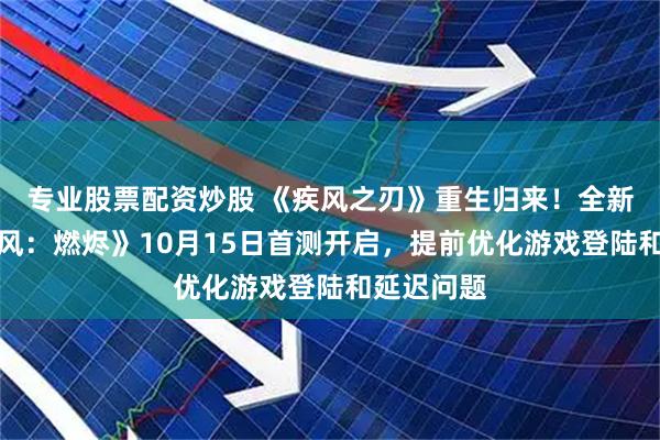 专业股票配资炒股 《疾风之刃》重生归来！全新命名《疾风：燃烬》10月15日首测开启，提前优化游戏登陆和延迟问题
