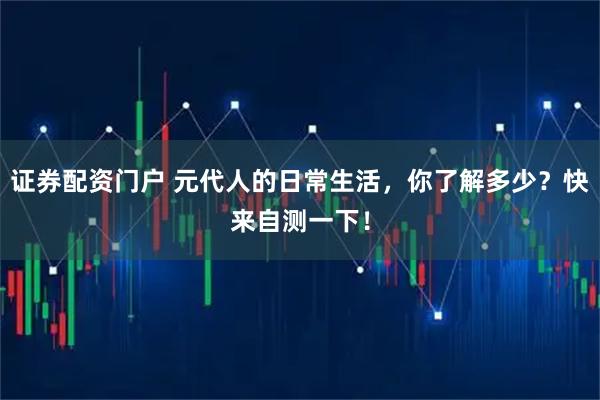 证券配资门户 元代人的日常生活，你了解多少？快来自测一下！
