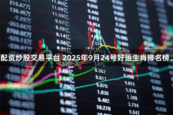 配资炒股交易平台 2025年9月24号好运生肖排名榜。