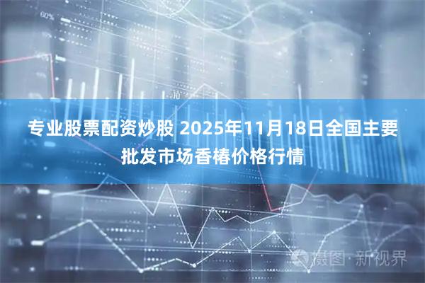 专业股票配资炒股 2025年11月18日全国主要批发市场香椿价格行情