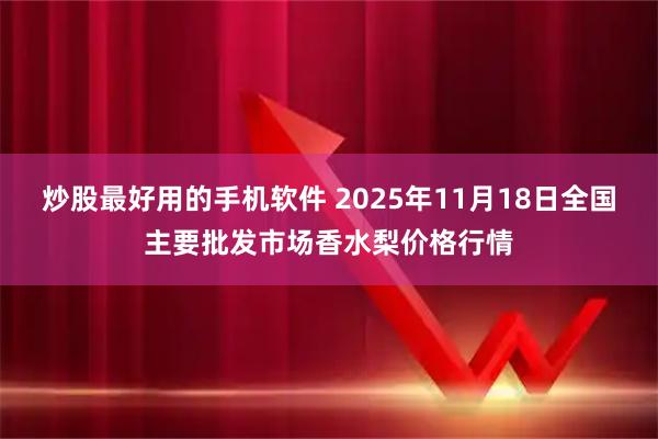 炒股最好用的手机软件 2025年11月18日全国主要批发市场香水梨价格行情