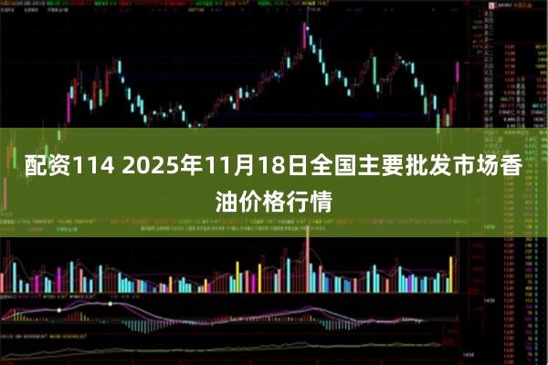 配资114 2025年11月18日全国主要批发市场香油价格行情