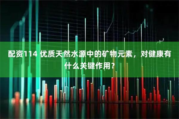 配资114 优质天然水源中的矿物元素，对健康有什么关键作用？
