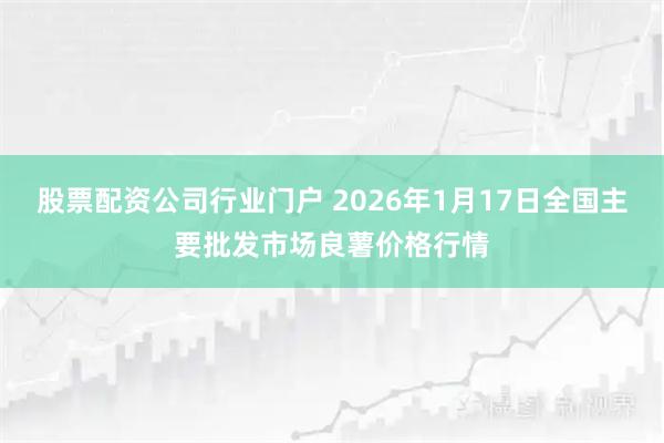 股票配资公司行业门户 2026年1月17日全国主要批发市场良薯价格行情